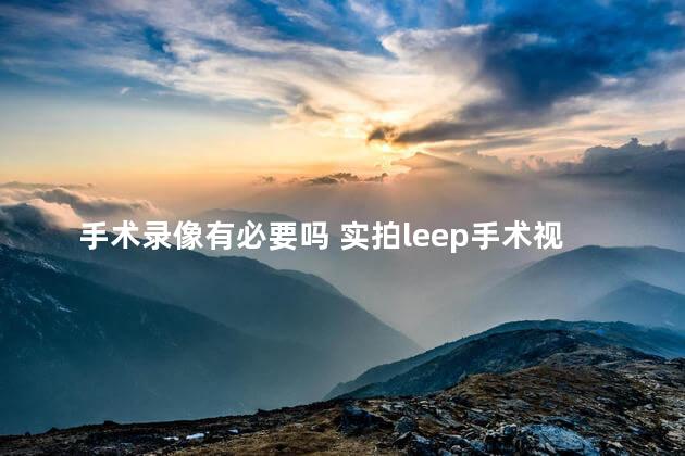 手术录像有必要吗 实拍leep手术视频